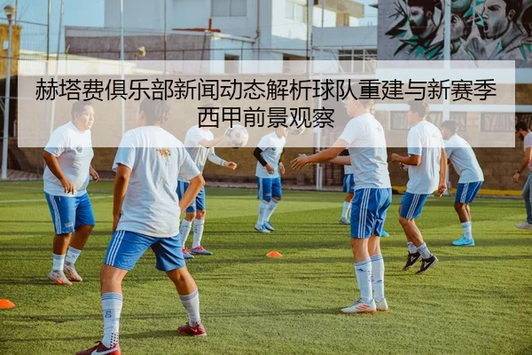 赫塔费俱乐部新闻动态解析球队重建与新赛季西甲前景观察