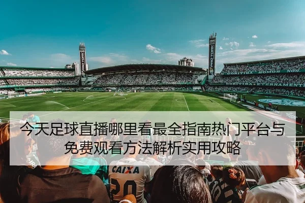 今天足球直播哪里看最全指南热门平台与免费观看方法解析实用攻略
