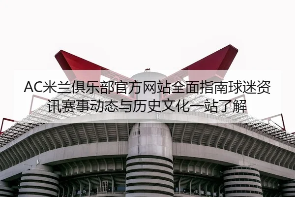 AC米兰俱乐部官方网站全面指南球迷资讯赛事动态与历史文化一站了解