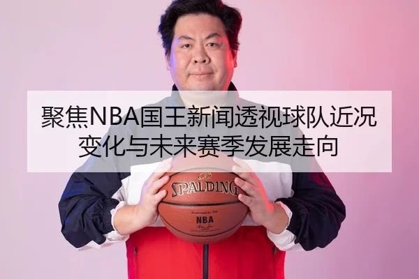 聚焦NBA国王新闻透视球队近况变化与未来赛季发展走向