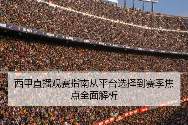 西甲直播观赛指南从平台选择到赛季焦点全面解析