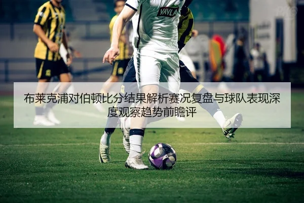 布莱克浦对伯顿比分结果解析赛况复盘与球队表现深度观察趋势前瞻评