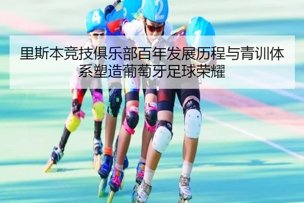 里斯本竞技俱乐部百年发展历程与青训体系塑造葡萄牙足球荣耀