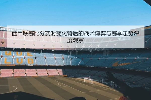西甲联赛比分实时变化背后的战术博弈与赛季走势深度观察