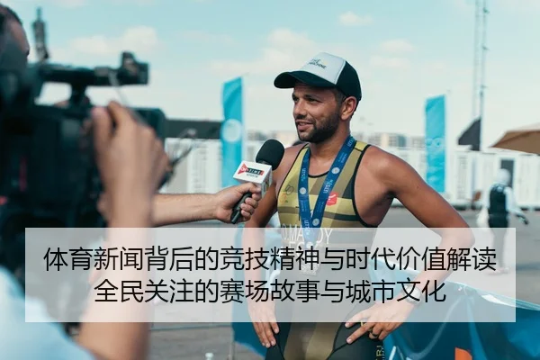 体育新闻背后的竞技精神与时代价值解读全民关注的赛场故事与城市文化