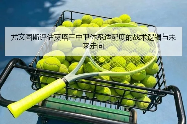尤文图斯评估莫塔三中卫体系适配度的战术逻辑与未来走向