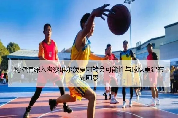 利物浦深入考察维尔茨夏窗转会可能性与球队重建布局前景